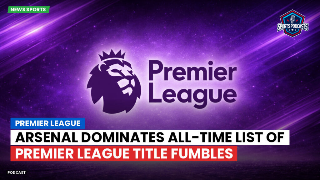 Premier League Podcast: Arsenal Dominates All-Time List of Premier League Title Fumbles