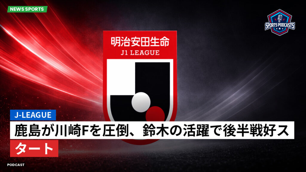 J League Podcast: J-League : 鹿島が川崎Fを圧倒、鈴木の活躍で後半戦好スタート