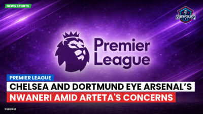 Premier League Podcast: Premier League : Chelsea and Dortmund eye Arsenal’s Nwaneri amid Arteta's concerns