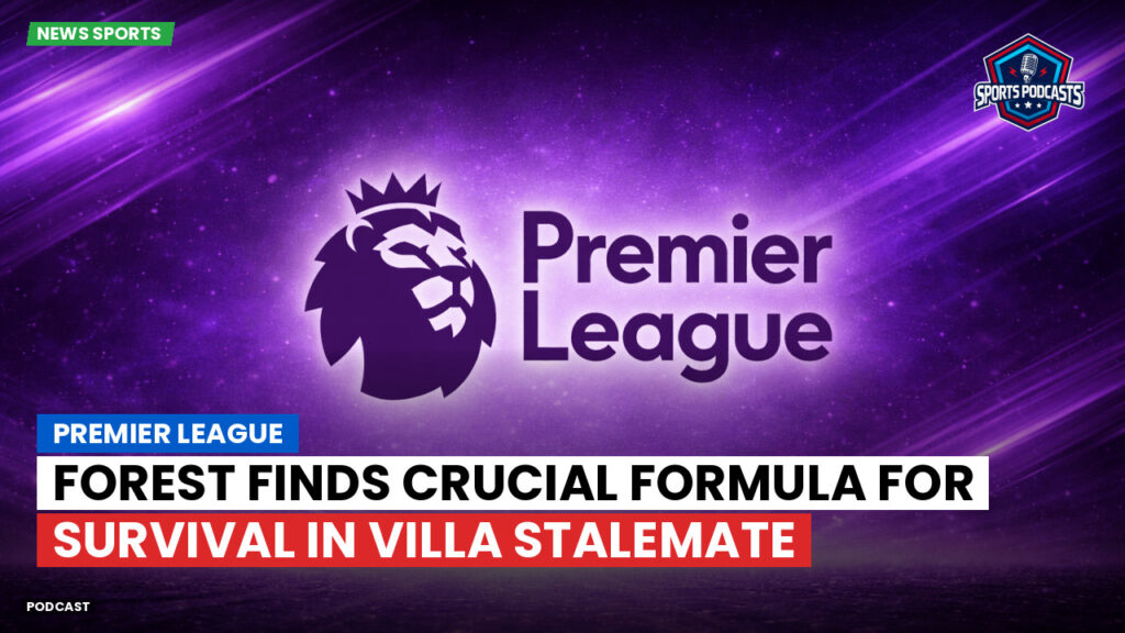 Premier League Podcast: Premier League : Forest finds crucial formula for survival in Villa stalemate