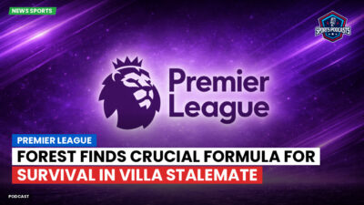 Premier League Podcast: Premier League : Forest finds crucial formula for survival in Villa stalemate