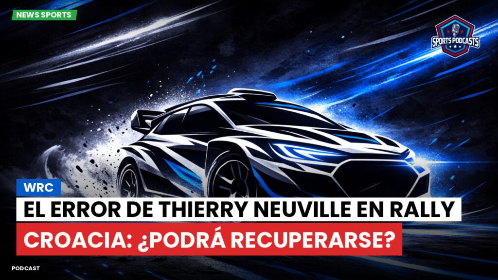 Wrc Podcast: WRC : El error de Thierry Neuville en Rally Croacia: ¿podrá recuperarse?