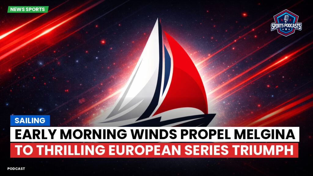 Sailing Podcast: Early Morning Winds Propel MELGINA to Thrilling European Series Triumph