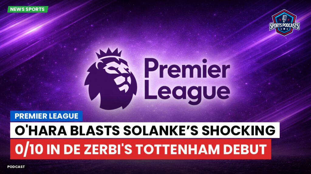 Premier League Podcast: Premier League : O'Hara blasts Solanke’s shocking 0/10 in De Zerbi's Tottenham debut