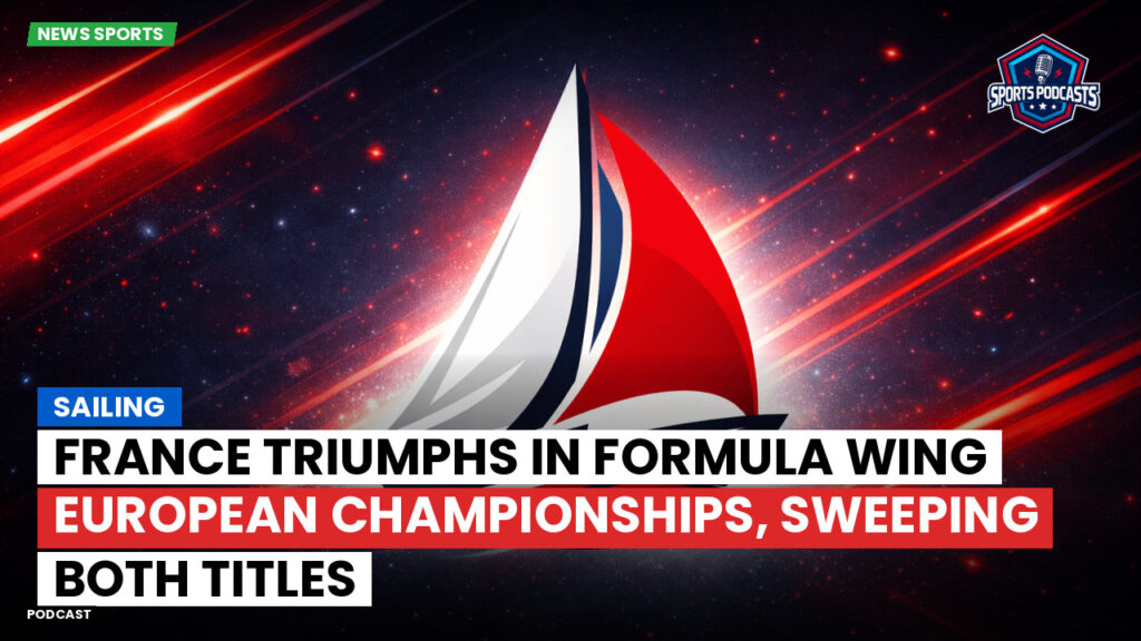 Sailing Podcast: France Triumphs in Formula Wing European Championships, Sweeping Both Titles