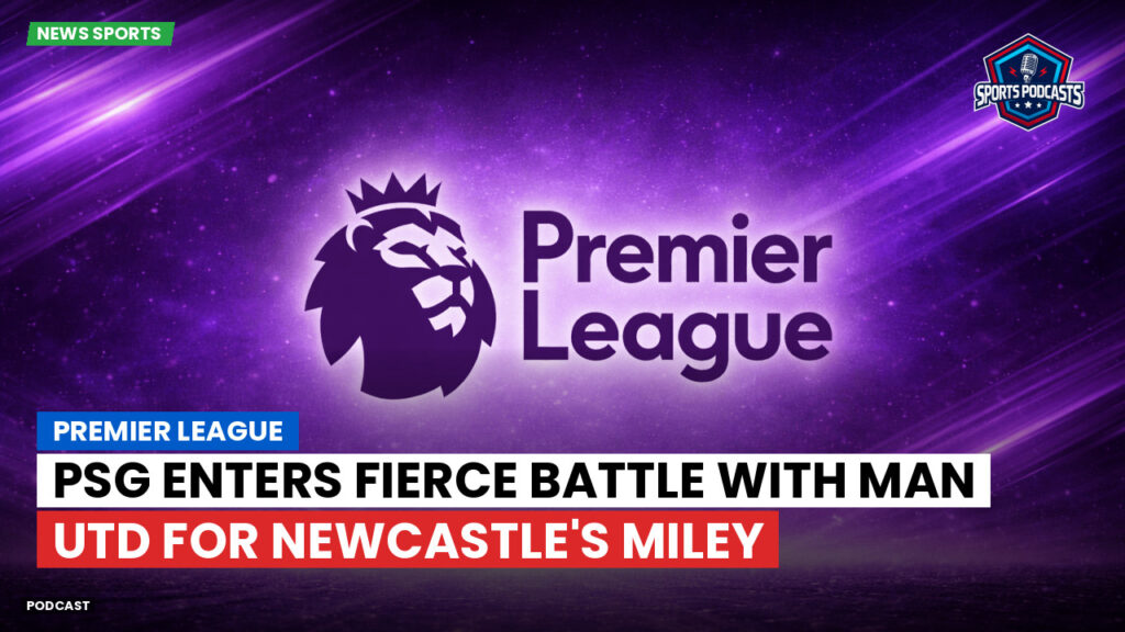 Premier League Podcast: Premier League : PSG enters fierce battle with Man Utd for Newcastle's Miley