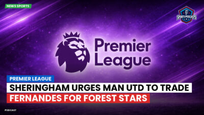 Premier League Podcast: Premier League : Sheringham urges Man Utd to trade Fernandes for Forest stars