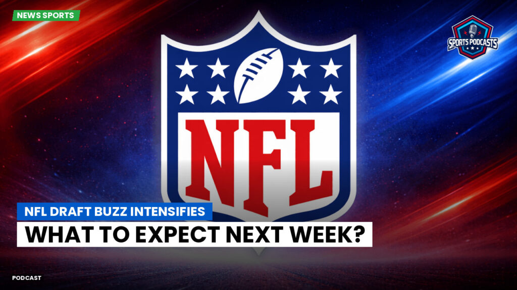 Nfl Podcast: NFL Draft Buzz Intensifies: What to Expect Next Week?