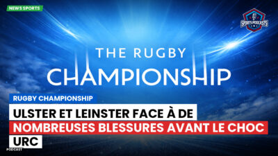 Rugby Championship Podcast: Rugby Championship : Ulster et Leinster face à de nombreuses blessures avant le choc URC