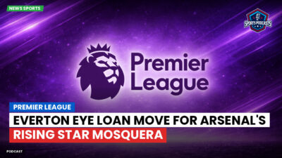 Premier League Podcast: Premier League : Everton eye loan move for Arsenal's rising star Mosquera