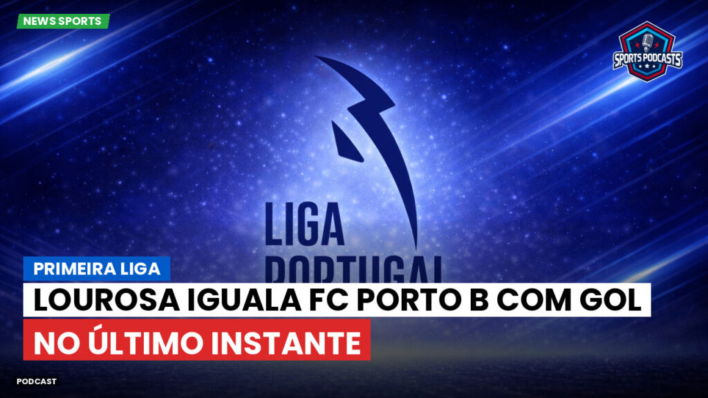 Primeira Liga Podcast: Primeira Liga : Lourosa iguala FC Porto B com gol no último instante