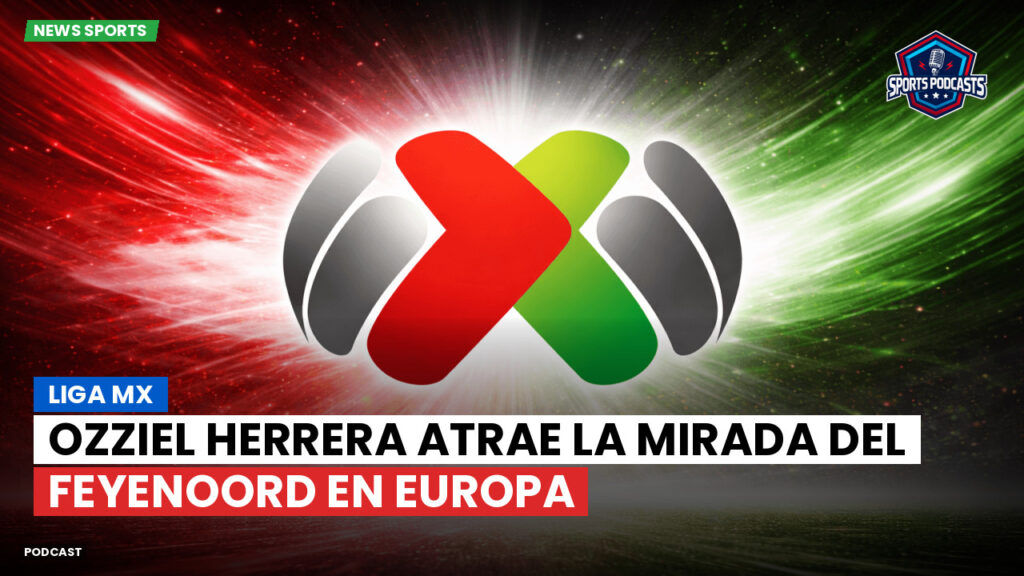 Liga Mx Podcast: Ozziel Herrera atrae la mirada del Feyenoord en Europa