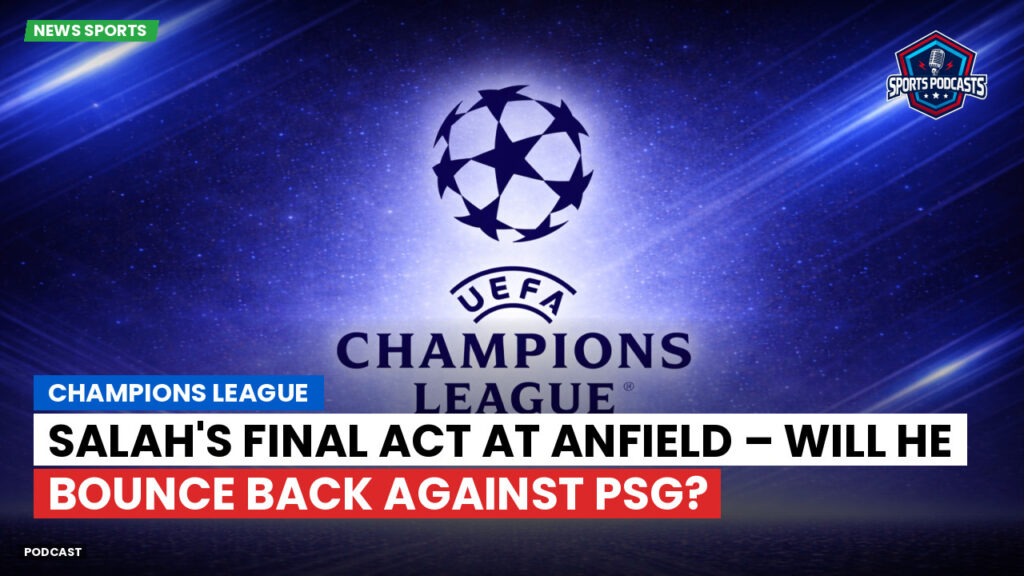 Champions League Podcast: Champions League: Salah's final act at Anfield – Will he bounce back against PSG?