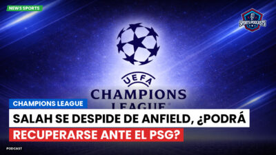 Champions League Podcast: Champions League: Salah se despide de Anfield, ¿podrá recuperarse ante el PSG?