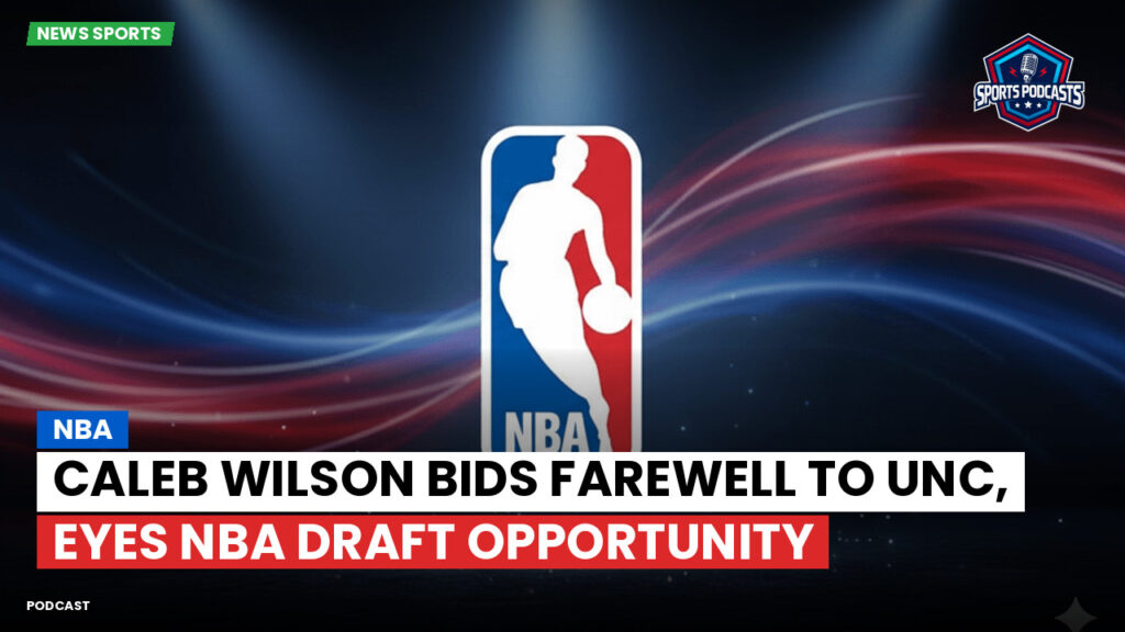 Nba Podcast: Caleb Wilson bids farewell to UNC, eyes NBA Draft opportunity