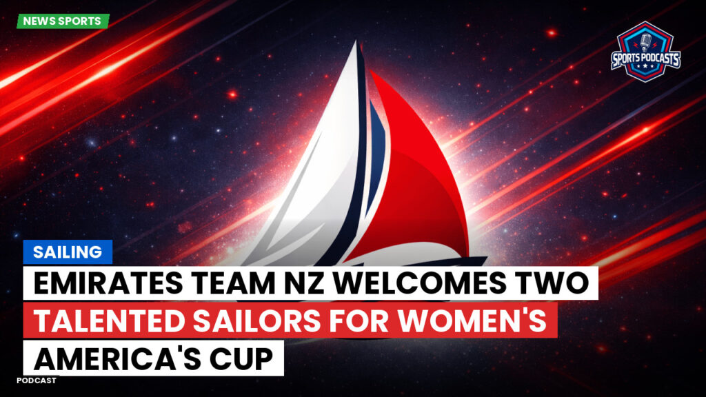 Sailing Podcast: Emirates Team NZ Welcomes Two Talented Sailors for Women's America's Cup