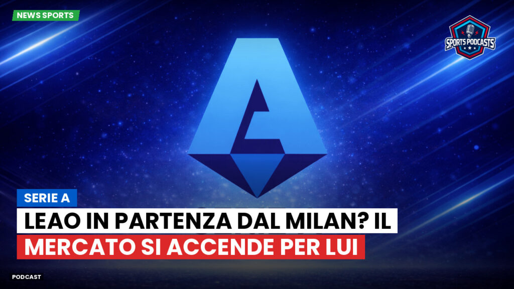 Serie A Podcast: Serie A : Leao in partenza dal Milan? Il mercato si accende per lui