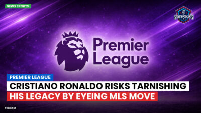 Premier League Podcast: Premier League : Cristiano Ronaldo risks tarnishing his legacy by eyeing MLS move