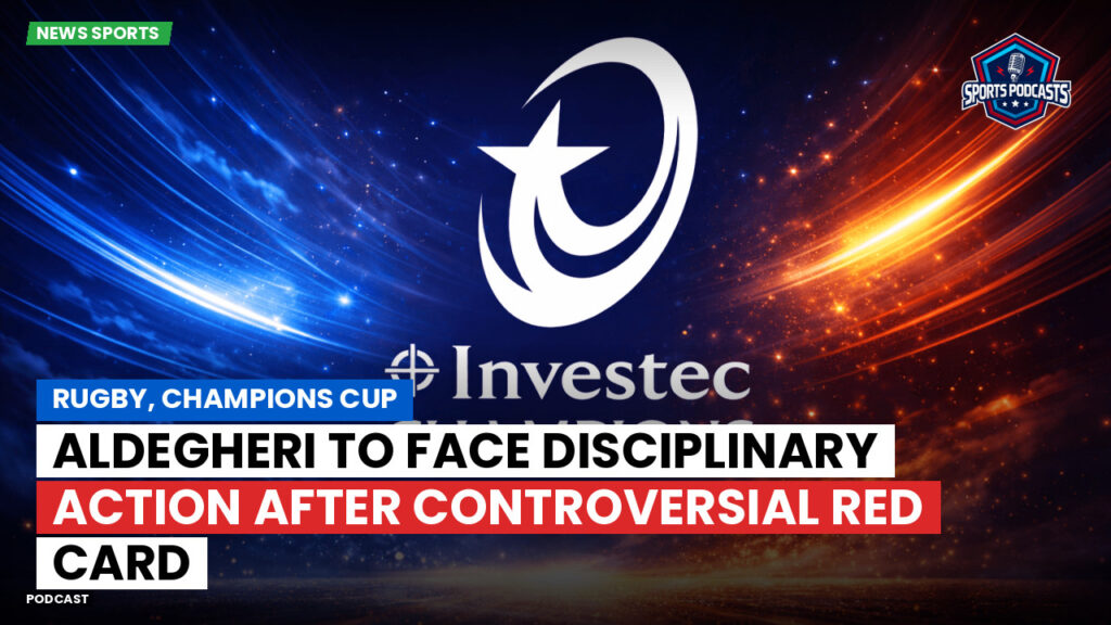 Champions Cup Podcast: Rugby, Champions Cup: Aldegheri to face disciplinary action after controversial red card
