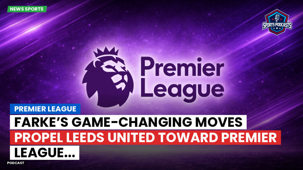 Premier League Podcast: Premier League : Farke’s Game-Changing Moves Propel Leeds United Toward Premier League...