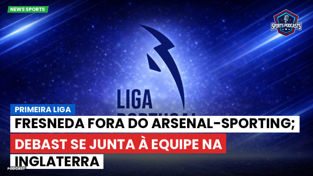 Primeira Liga Podcast: Primeira Liga : Fresneda fora do Arsenal-Sporting; Debast se junta à equipe na Inglaterra