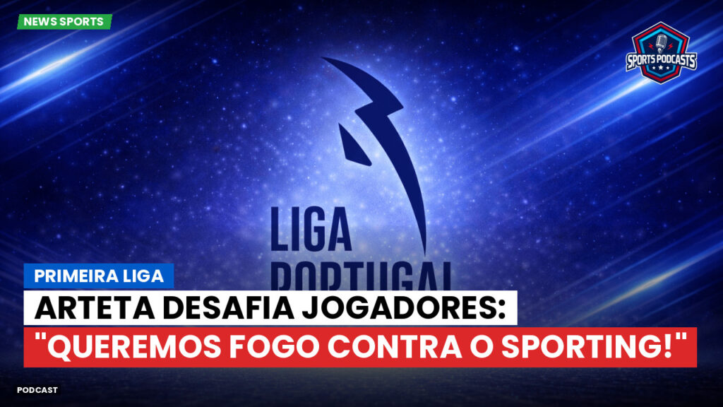 Primeira Liga Podcast: Primeira Liga : Arteta desafia jogadores: "Queremos fogo contra o Sporting!"