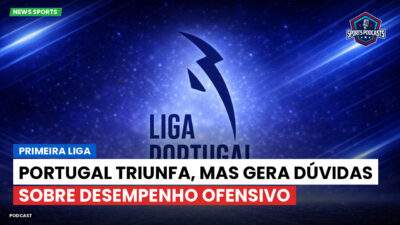 Primeira Liga Podcast: Primeira Liga : Portugal triunfa, mas gera dúvidas sobre desempenho ofensivo