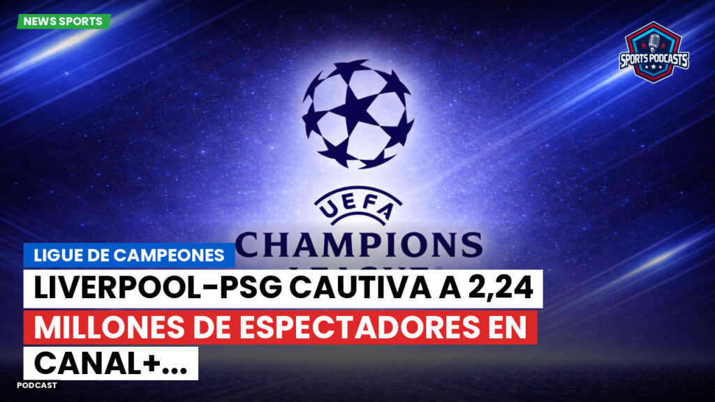 Champions League Podcast: Ligue de campeones : Liverpool-PSG cautiva a 2,24 millones de espectadores en Canal+...