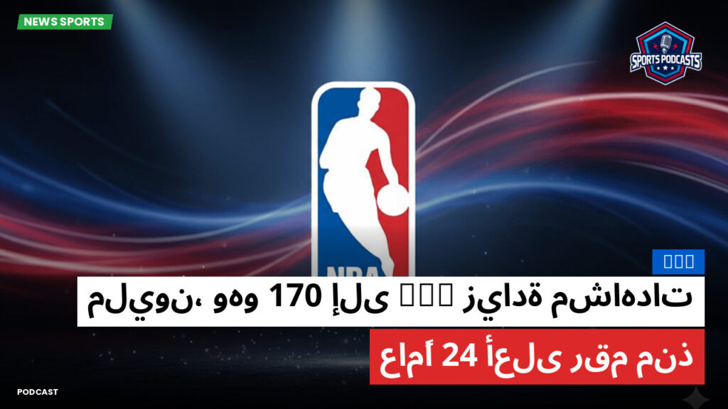 Nba Podcast: زيادة مشاهدات NBA إلى 170 مليون، وهو أعلى رقم منذ 24 عامًا