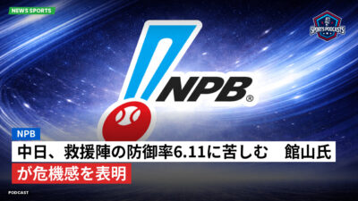 NPB Podcast: NPB : 中日、救援陣の防御率6.11に苦しむ　館山氏が危機感を表明