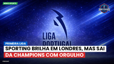 Primeira Liga Podcast: Primeira Liga : Sporting brilha em Londres, mas sai da Champions com orgulho