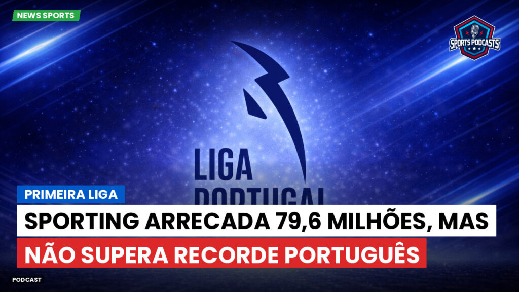 Primeira Liga Podcast: Sporting arrecada 79,6 milhões, mas não supera recorde português