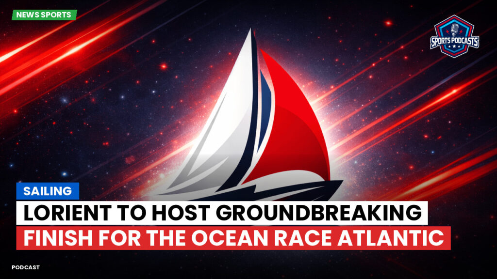 Sailing Podcast: Lorient to Host Groundbreaking Finish for The Ocean Race Atlantic