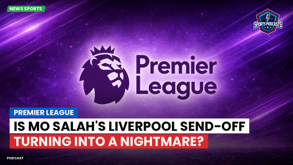 Premier League Podcast: Premier League : Is Mo Salah's Liverpool Send-Off Turning into a Nightmare?