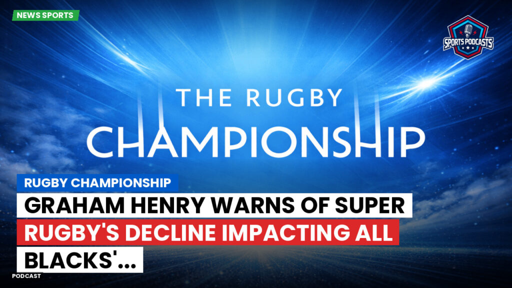 Rugby Championship Podcast: Rugby Championship : Graham Henry warns of Super Rugby's decline impacting All Blacks'...