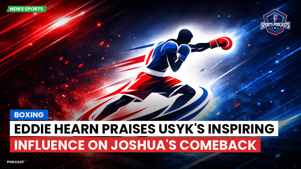 Boxe Podcast: Boxing : Eddie Hearn praises Usyk's inspiring influence on Joshua's comeback