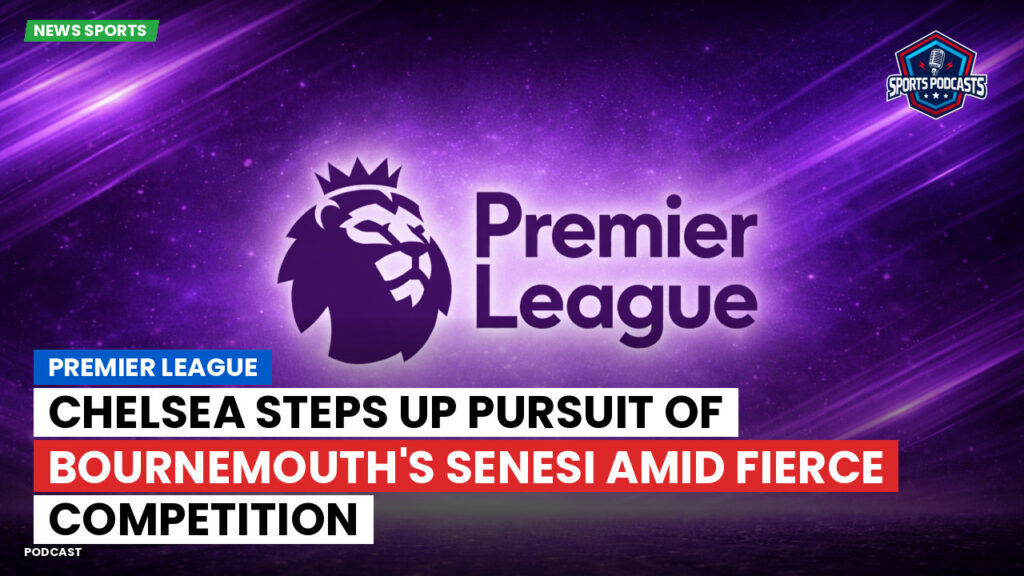 Premier League Podcast: Premier League : Chelsea steps up pursuit of Bournemouth's Senesi amid fierce competition