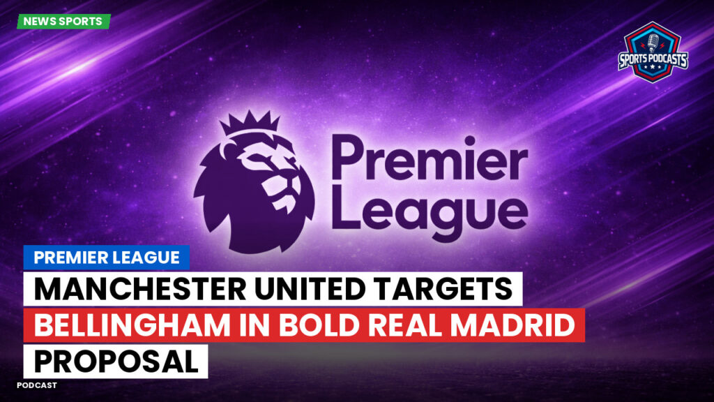 Premier League Podcast: Premier League : Manchester United targets Bellingham in bold Real Madrid proposal