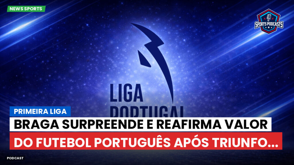 Primeira Liga Podcast: Primeira Liga : Braga surpreende e reafirma valor do futebol português após triunfo...