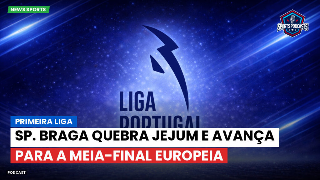 Primeira Liga Podcast: Sp. Braga quebra jejum e avança para a meia-final europeia