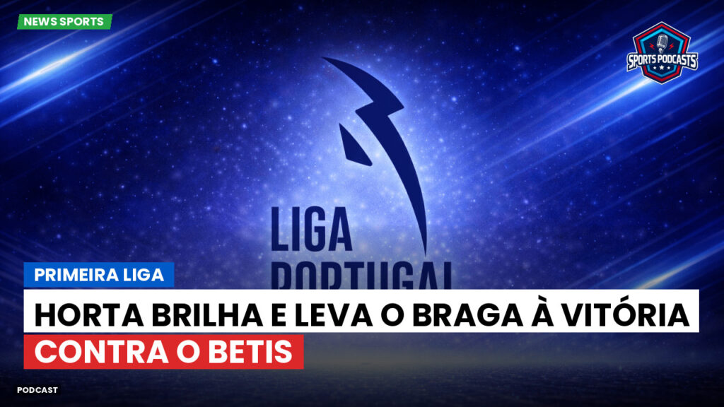 Primeira Liga Podcast: Horta brilha e leva o Braga à vitória contra o Betis