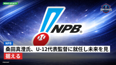NPB Podcast: NPB : 桑田真澄氏、U-12代表監督に就任し未来を見据える
