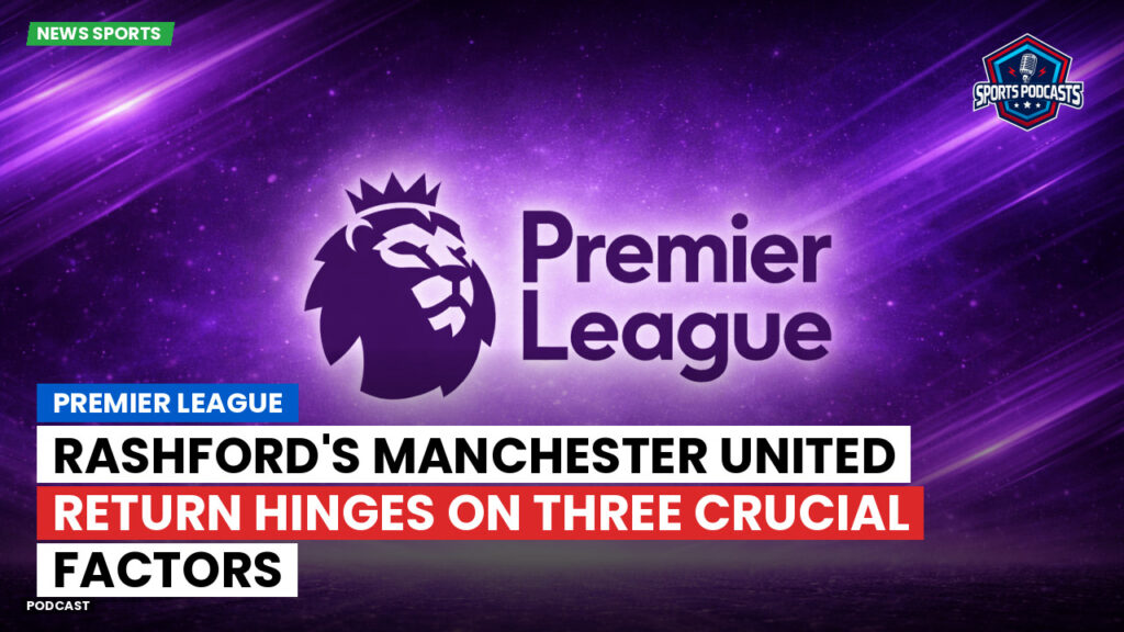 Premier League Podcast: Premier League : Rashford's Manchester United return hinges on three crucial factors