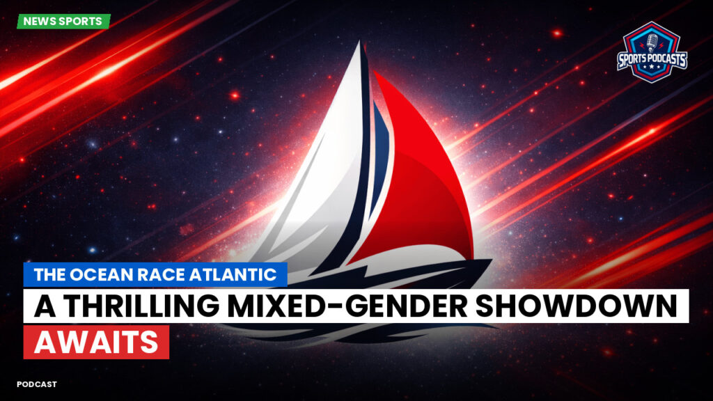 Sailing Podcast: The Ocean Race Atlantic: A Thrilling Mixed-Gender Showdown Awaits