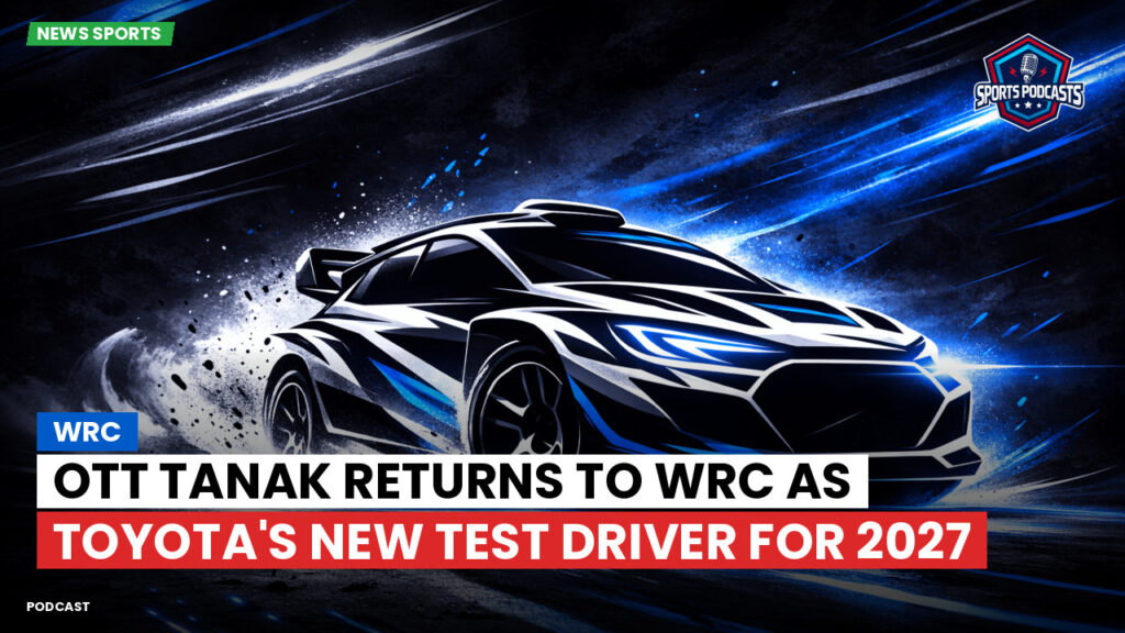 Wrc Podcast: Ott Tanak returns to WRC as Toyota's new test driver for 2027