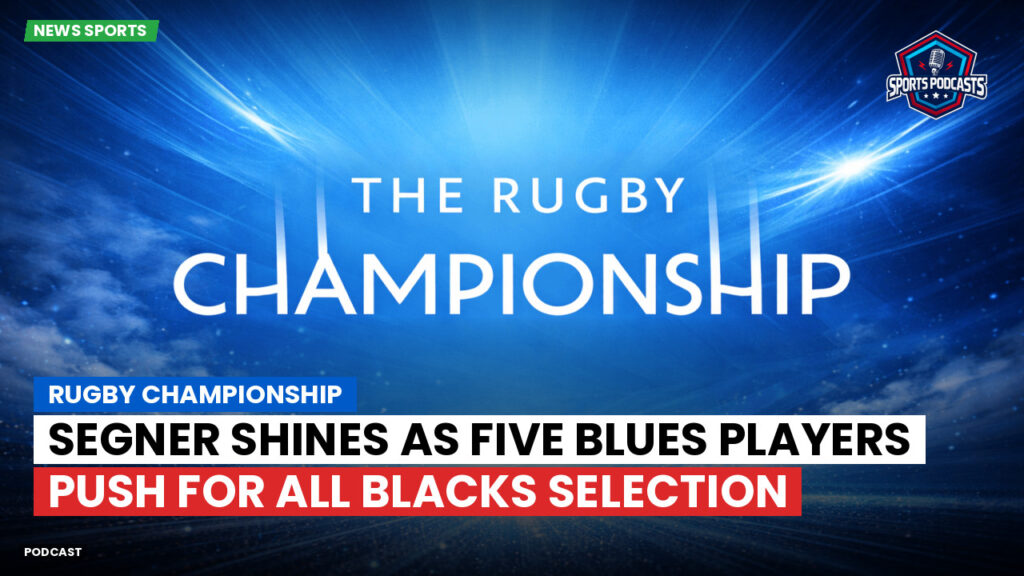 Rugby Championship Podcast: Rugby Championship : Segner Shines as Five Blues Players Push for All Blacks Selection