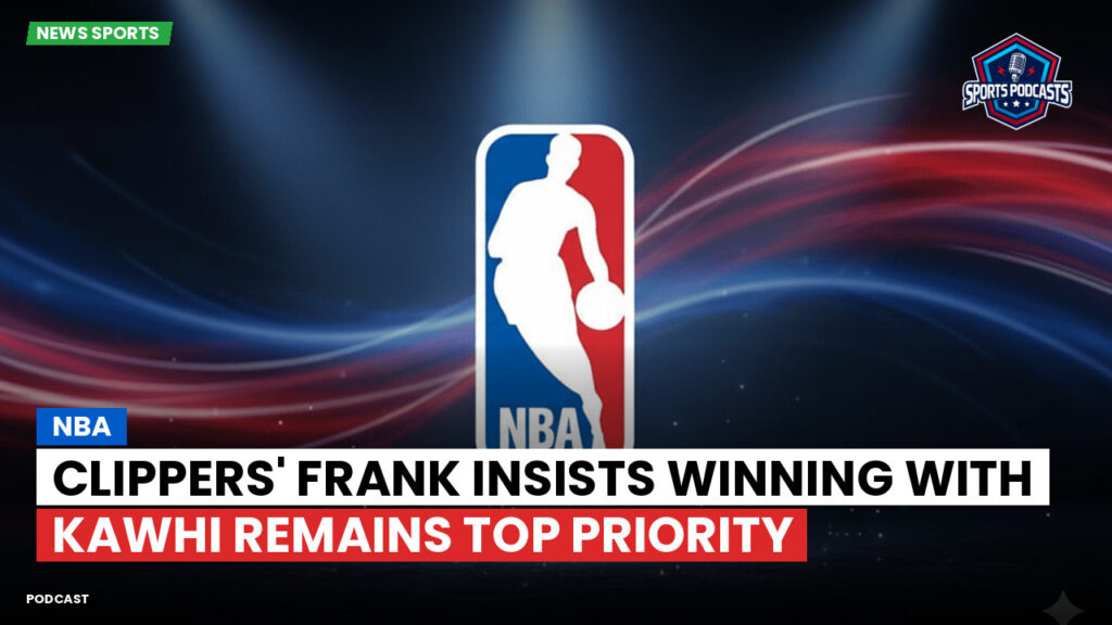 Nba Podcast: NBA : Clippers' Frank insists winning with Kawhi remains top priority