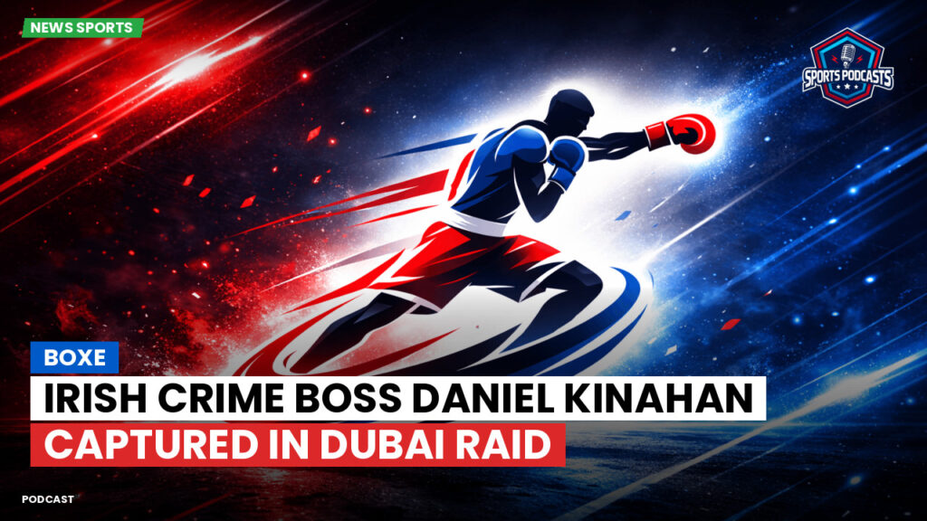 Boxe Podcast: Irish Crime Boss Daniel Kinahan Captured in Dubai Raid
