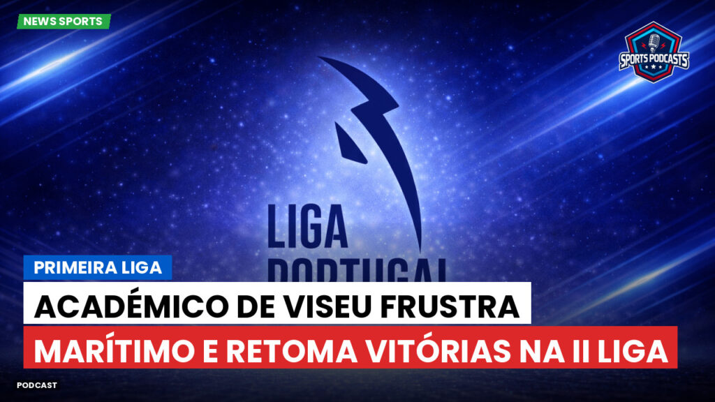 Primeira Liga Podcast: Primeira Liga : Académico de Viseu frustra Marítimo e retoma vitórias na II Liga