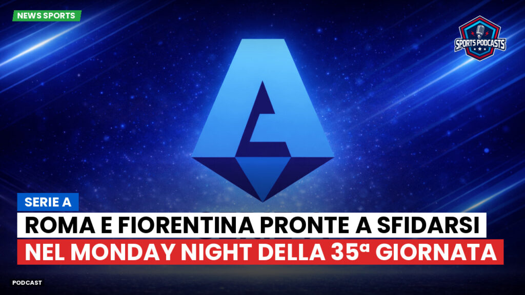 Serie A Podcast: Roma e Fiorentina pronte a sfidarsi nel Monday Night della 35ª giornata